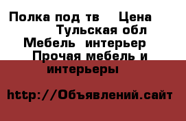 Полка под тв  › Цена ­ 1 500 - Тульская обл. Мебель, интерьер » Прочая мебель и интерьеры   